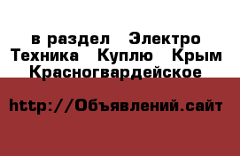  в раздел : Электро-Техника » Куплю . Крым,Красногвардейское